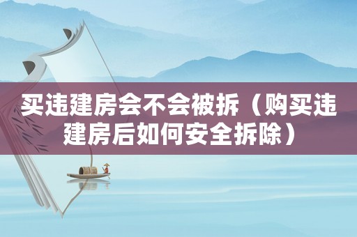 買違建房會不會被拆（購買違建房后如何安全拆除）