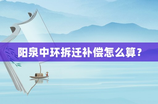 陽泉中環拆遷補償怎么算？