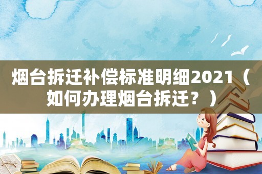 煙臺拆遷補償標準明細2021（如何辦理煙臺拆遷？）