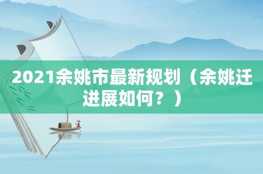 2021余姚市最新規(guī)劃（余姚遷進(jìn)展如何？）