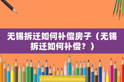 無(wú)錫拆遷如何補(bǔ)償房子（無(wú)錫拆遷如何補(bǔ)償？）