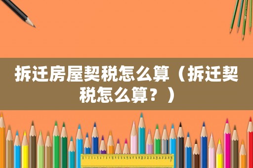 拆遷房屋契稅怎么算（拆遷契稅怎么算？）