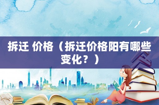 拆遷 價格（拆遷價格陽有哪些變化？）