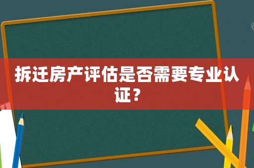 拆遷房產(chǎn)評估是否需要專業(yè)認證？