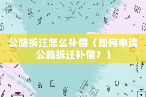 公路拆遷怎么補償（如何申請公路拆遷補償？）