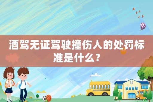 酒駕無證駕駛撞傷人的處罰標準是什么？