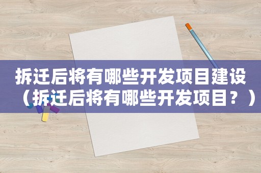 拆遷后將有哪些開發項目建設（拆遷后將有哪些開發項目？）