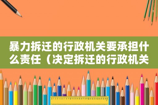 暴力拆遷的行政機關要承擔什么責任（決定拆遷的行政機關是誰？）