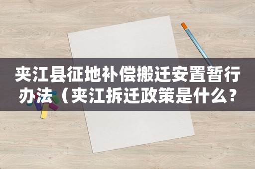 夾江縣征地補償搬遷安置暫行辦法（夾江拆遷政策是什么？）