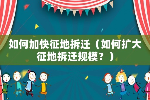 如何加快征地拆遷（如何擴(kuò)大征地拆遷規(guī)模？）