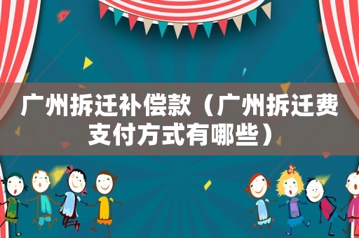廣州拆遷補償款（廣州拆遷費支付方式有哪些）