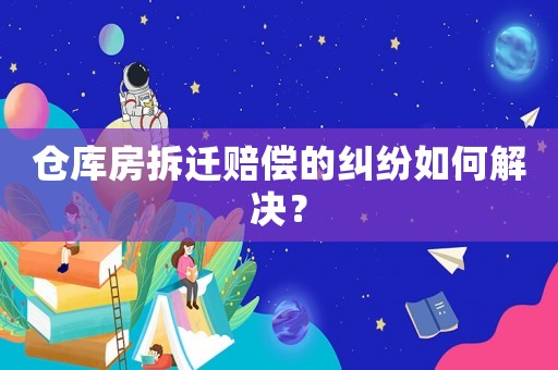 倉庫房拆遷賠償的糾紛如何解決？