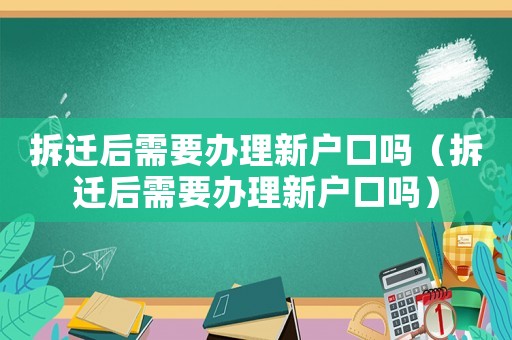 拆遷后需要辦理新戶口嗎（拆遷后需要辦理新戶口嗎）