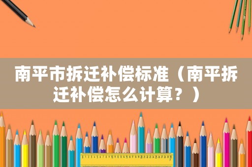 南平市拆遷補償標準（南平拆遷補償怎么計算？）