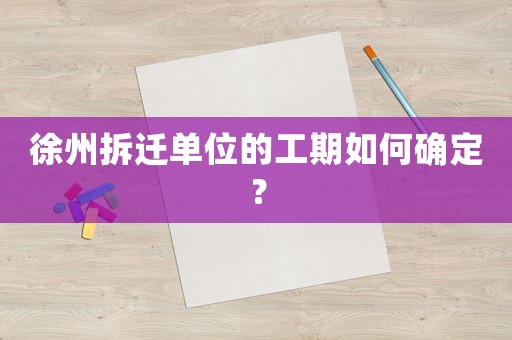 徐州拆遷單位的工期如何確定？