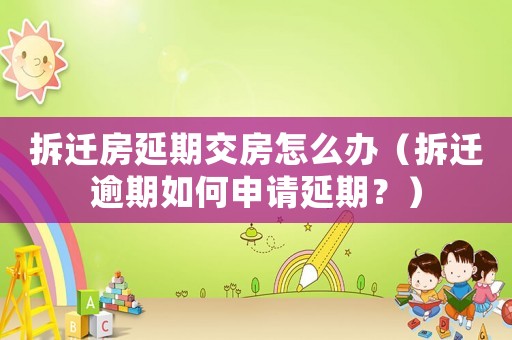 拆遷房延期交房怎么辦（拆遷逾期如何申請延期？）