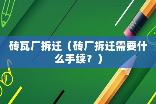 磚瓦廠拆遷（磚廠拆遷需要什么手續？）
