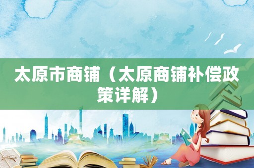 太原市商鋪（太原商鋪補償政策詳解）
