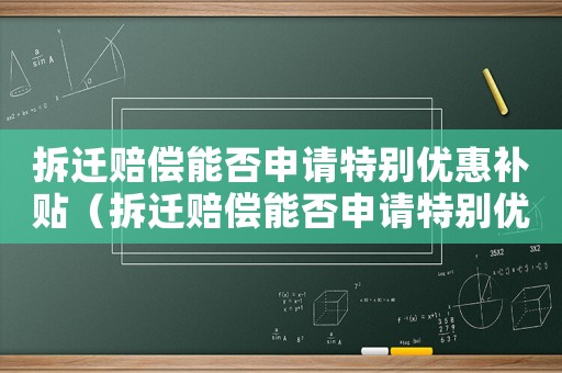拆遷賠償能否申請?zhí)貏e優(yōu)惠補(bǔ)貼（拆遷賠償能否申請?zhí)貏e優(yōu)惠）