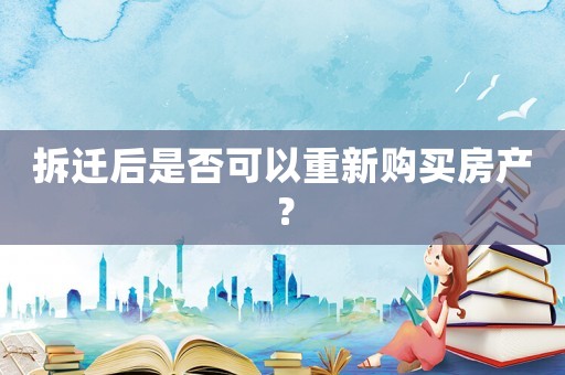 拆遷后是否可以重新購(gòu)買房產(chǎn)？