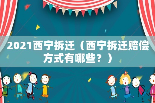 2021西寧拆遷（西寧拆遷賠償方式有哪些？）
