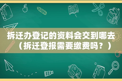 拆遷辦登記的資料會交到哪去（拆遷登報需要繳費嗎？）
