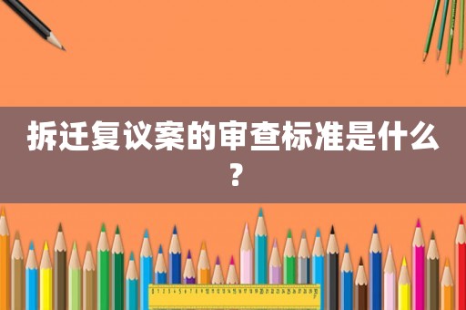 拆遷復(fù)議案的審查標(biāo)準(zhǔn)是什么？