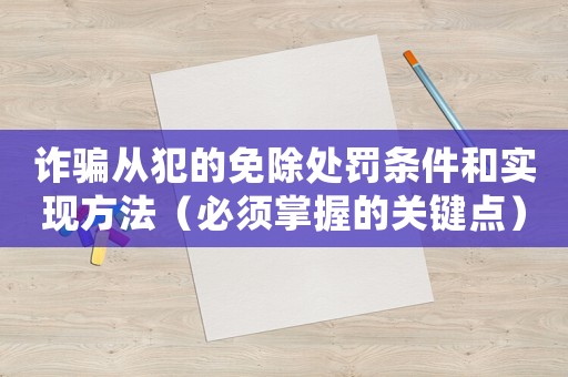 詐騙從犯的免除處罰條件和實現方法（必須掌握的關鍵點）