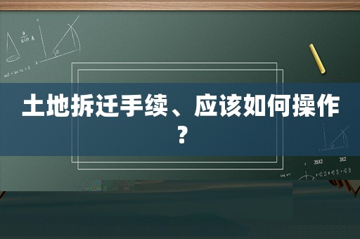土地拆遷手續、應該如何操作？
