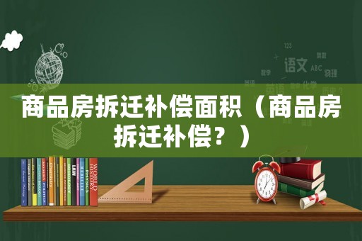 商品房拆遷補償面積（商品房拆遷補償？）