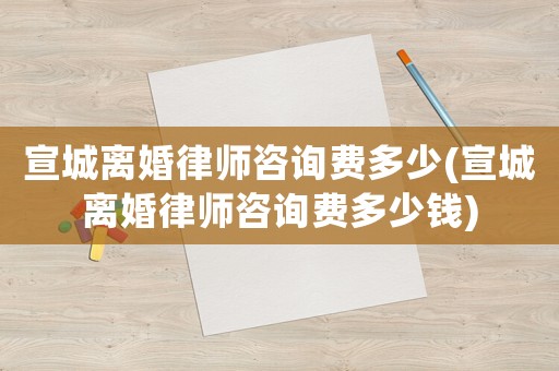 宣城離婚律師咨詢費多少(宣城離婚律師咨詢費多少錢)