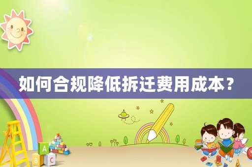 如何合規降低拆遷費用成本？