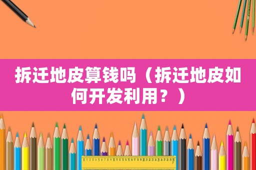 拆遷地皮算錢嗎（拆遷地皮如何開發利用？）