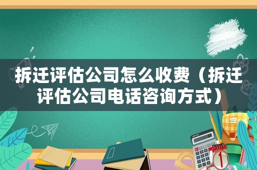 拆遷評(píng)估公司怎么收費(fèi)（拆遷評(píng)估公司電話咨詢方式）