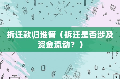 拆遷款歸誰管（拆遷是否涉及資金流動(dòng)？）