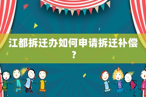 江都拆遷辦如何申請(qǐng)拆遷補(bǔ)償？