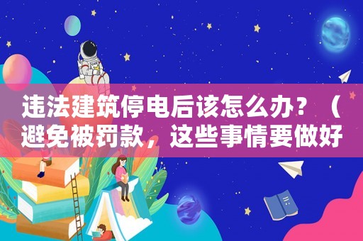 違法建筑停電后該怎么辦？（避免被罰款，這些事情要做好）