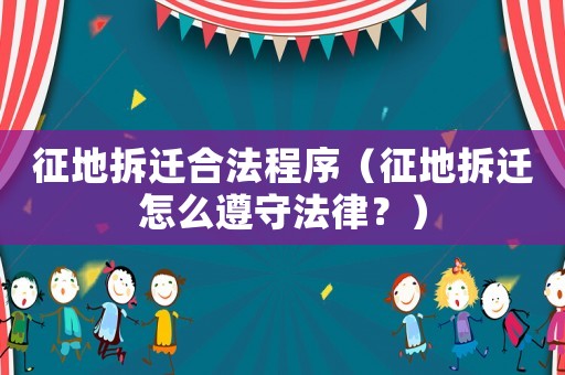 征地拆遷合法程序（征地拆遷怎么遵守法律？）