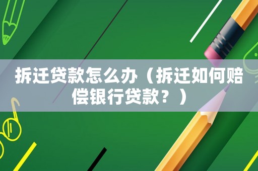 拆遷貸款怎么辦（拆遷如何賠償銀行貸款？）