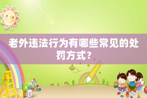 老外違法行為有哪些常見的處罰方式？
