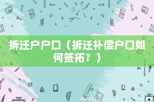 拆遷戶戶口（拆遷補(bǔ)償戶口如何簽拓？）