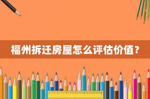 福州拆遷房屋怎么評估價值？