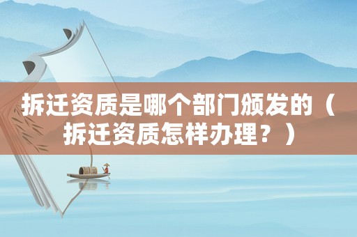 拆遷資質(zhì)是哪個(gè)部門頒發(fā)的（拆遷資質(zhì)怎樣辦理？）