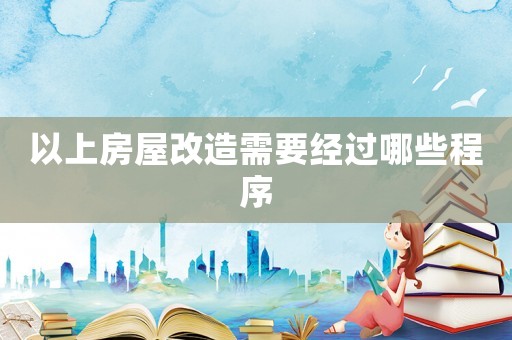 以上房屋改造需要經過哪些程序
