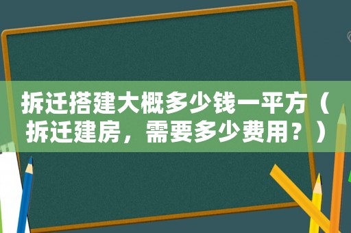 拆遷搭建大概多少錢一平方（拆遷建房，需要多少費(fèi)用？）