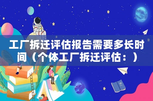 工廠拆遷評(píng)估報(bào)告需要多長(zhǎng)時(shí)間（個(gè)體工廠拆遷評(píng)估：）