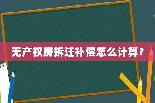 無產(chǎn)權(quán)房拆遷補(bǔ)償怎么計(jì)算？