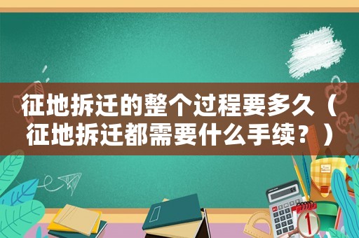 征地拆遷的整個過程要多久（征地拆遷都需要什么手續？）