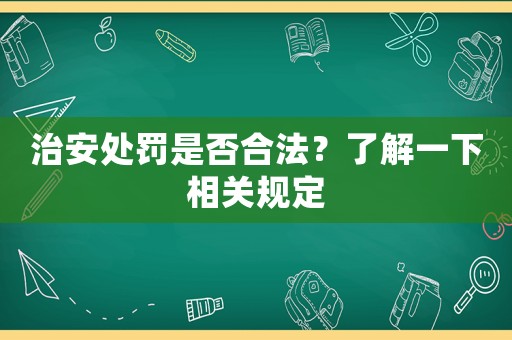 治安處罰是否合法？了解一下相關(guān)規(guī)定