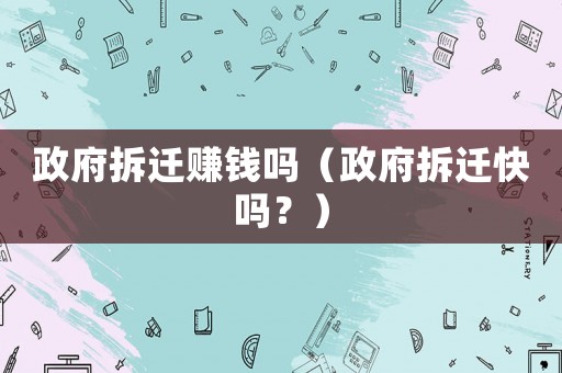 政府拆遷賺錢嗎（政府拆遷快嗎？）